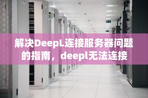 解决DeepL连接服务器问题的指南，deepl无法连接
