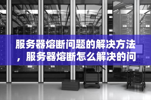 服务器熔断问题的解决方法，服务器熔断怎么解决的问题视频