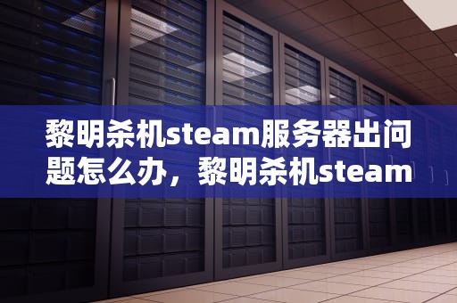 黎明杀机steam服务器出问题怎么办，黎明杀机steam服务器出问题了
