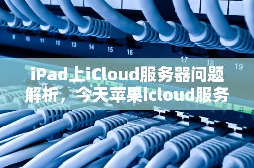 iPad上iCloud服务器问题解析，今天苹果icloud服务器出错