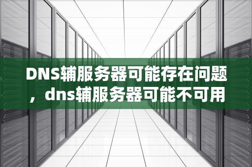 DNS辅服务器可能存在问题，dns辅服务器可能不可用是电脑问题吗
