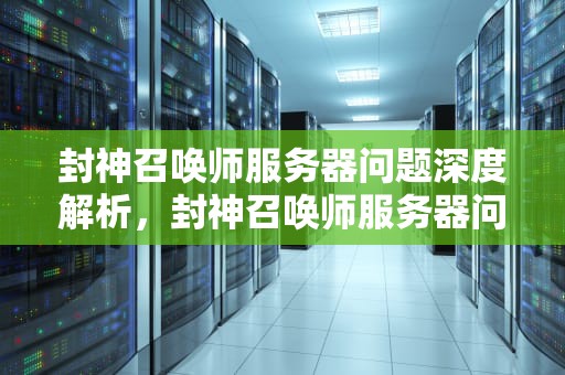 封神召唤师服务器问题深度解析，封神召唤师服务器问题怎么解决