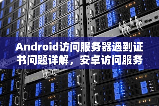 Android访问服务器遇到证书问题详解，安卓访问服务器