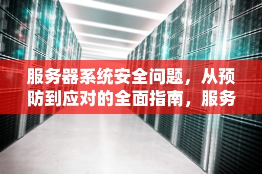 服务器系统安全问题，从预防到应对的全面指南，服务器系统安全问题怎么解决