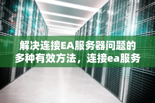 解决连接EA服务器问题的多种有效方法，连接ea服务器出现问题怎么解决