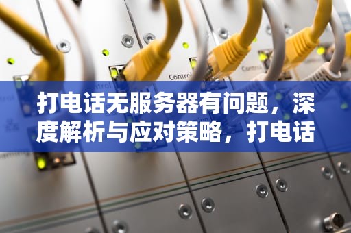 打电话无服务器有问题，深度解析与应对策略，打电话无服务器有问题怎么回事