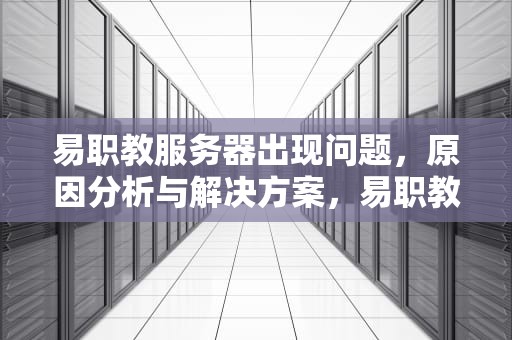 易职教服务器出现问题，原因分析与解决方案，易职教学生端下载