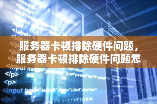 服务器卡顿排除硬件问题，服务器卡顿排除硬件问题怎么解决