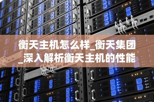 衡天主机怎么样_衡天集团_深入解析衡天主机的性能与应用