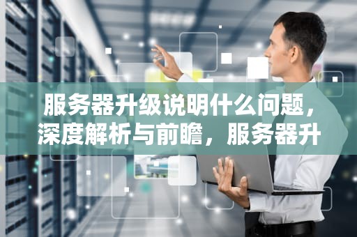 服务器升级说明什么问题，深度解析与前瞻，服务器升级说明什么问题啊
