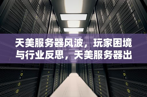 天美服务器风波，玩家困境与行业反思，天美服务器出问题了怎么办