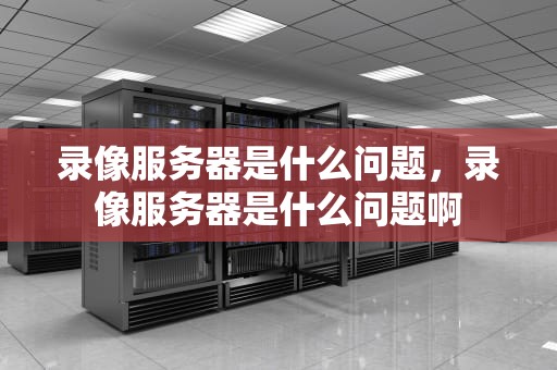 录像服务器是什么问题，录像服务器是什么问题啊