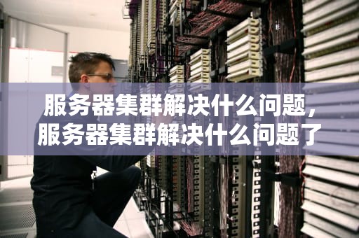 服务器集群解决什么问题，服务器集群解决什么问题了
