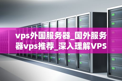 vps外国服务器_国外服务器vps推荐_深入理解VPS外国服务器及其重要性