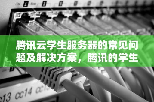 腾讯云学生服务器的常见问题及解决方案，腾讯的学生云服务器问题怎么解决