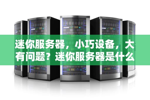 迷你服务器，小巧设备，大有问题？迷你服务器是什么问题啊