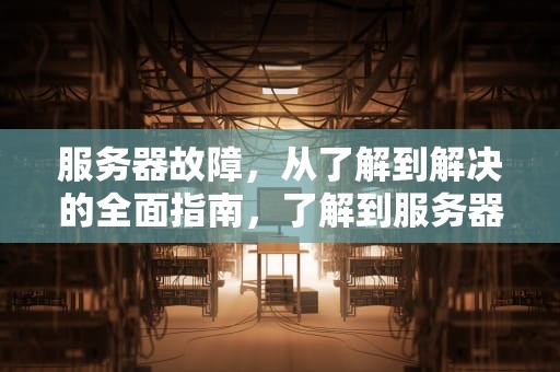 服务器故障，从了解到解决的全面指南，了解到服务器时出问题怎么办