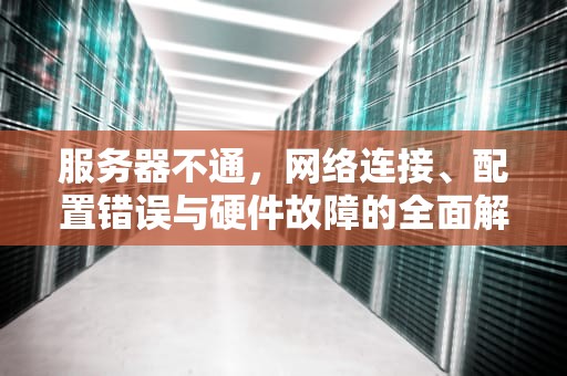 服务器不通，网络连接、配置错误与硬件故障的全面解析，服务器不通怎么办