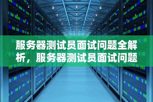 服务器测试员面试问题全解析，服务器测试员面试问题及答案