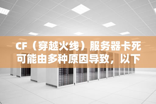 CF（穿越火线）服务器卡死可能由多种原因导致，以下是一些常见的因素，cf卡死是服务器问题吗知乎