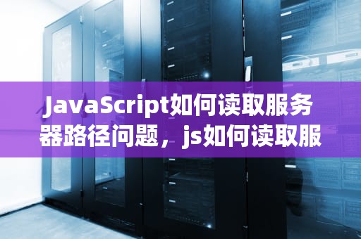 JavaScript如何读取服务器路径问题，js如何读取服务器路径问题的数据