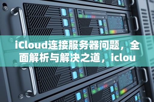 iCloud连接服务器问题，全面解析与解决之道，icloud 连接服务器出现问题