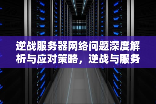 逆战服务器网络问题深度解析与应对策略，逆战与服务器连接异常