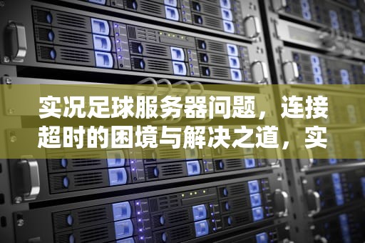 实况足球服务器问题，连接超时的困境与解决之道，实况足球服务器有问题怎么解决