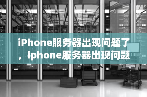 iPhone服务器出现问题了，iphone服务器出现问题怎么办