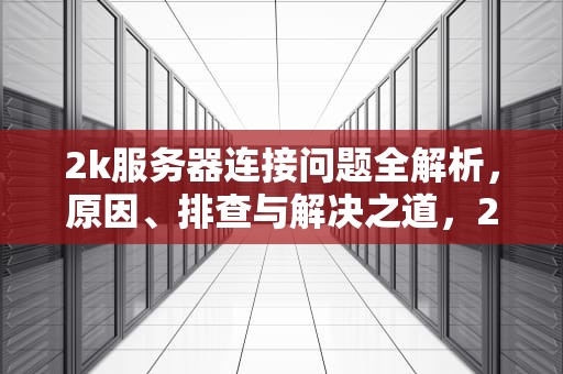2k服务器连接问题全解析，原因、排查与解决之道，2k服务器连接问题怎么解决
