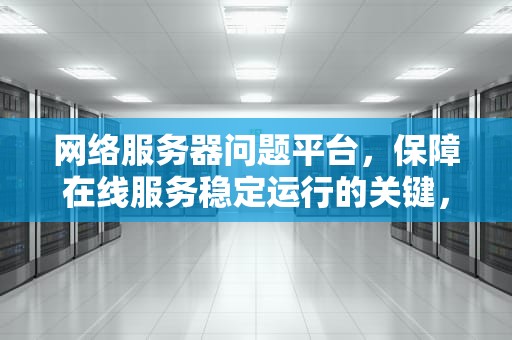 网络服务器问题平台，保障在线服务稳定运行的关键，网络服务器问题平台有哪些