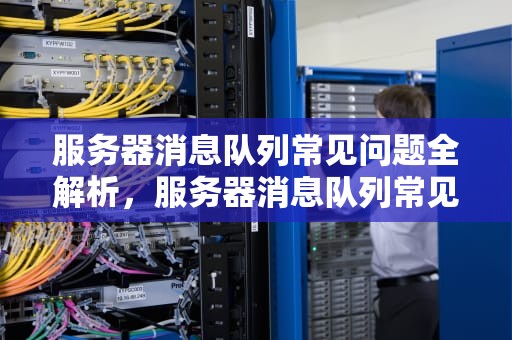 服务器消息队列常见问题全解析，服务器消息队列常见问题有哪些