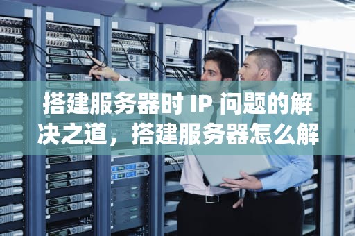 搭建服务器时 IP 问题的解决之道，搭建服务器怎么解决ip问题的方法