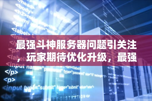 最强斗神服务器问题引关注，玩家期待优化升级，最强斗神服务器有问题怎么解决