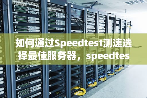 如何通过Speedtest测速选择最佳服务器，speedtest测速服务器节点