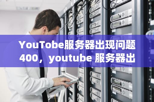 YouTobe服务器出现问题400，youtube 服务器出现问题400