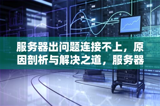服务器出问题连接不上，原因剖析与解决之道，服务器出问题连接不上怎么办