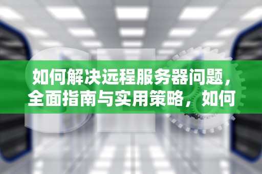 如何解决远程服务器问题，全面指南与实用策略，如何解决远程服务器问题的方法