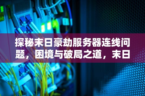 探秘末日豪劫服务器连线问题，困境与破局之道，末日豪劫服务器连线问题怎么解决