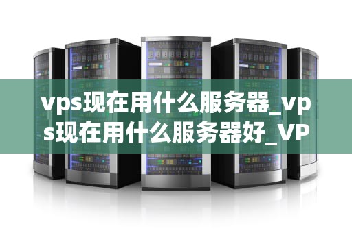 vps现在用什么服务器_vps现在用什么服务器好_VPS服务器的选择与优化