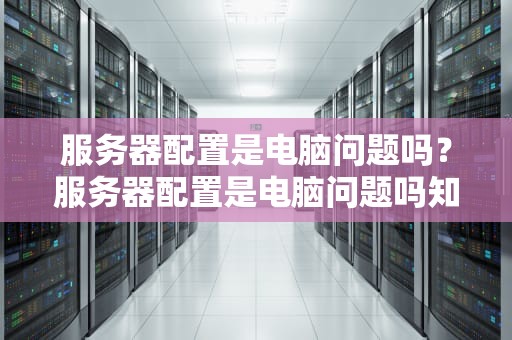 服务器配置是电脑问题吗？服务器配置是电脑问题吗知乎