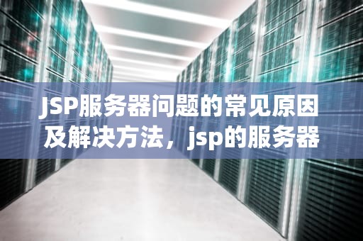 JSP服务器问题的常见原因及解决方法，jsp的服务器