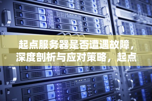 起点服务器是否遭遇故障，深度剖析与应对策略，起点服务器出问题了吗知乎