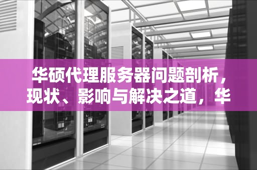 华硕代理服务器问题剖析，现状、影响与解决之道，华硕代理服务器有问题、或地址不正确