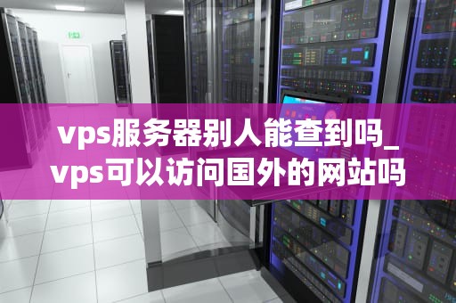 vps服务器别人能查到吗_vps可以访问国外的网站吗_VPS服务器的隐私保护与安全性分析