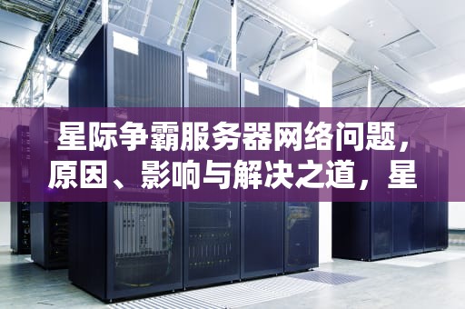 星际争霸服务器网络问题，原因、影响与解决之道，星际争霸服务器网络问题怎么解决