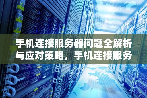 手机连接服务器问题全解析与应对策略，手机连接服务器有问题吗怎么解决
