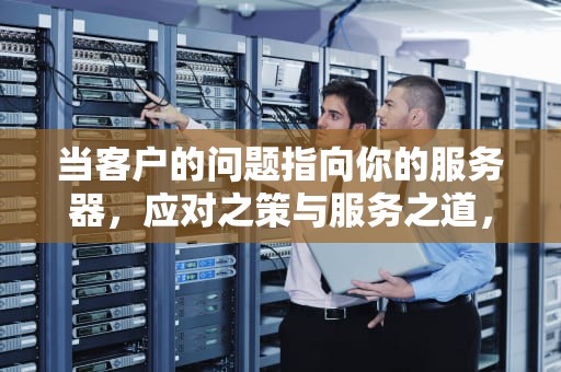 当客户的问题指向你的服务器，应对之策与服务之道，客户的问题 是你服务器的问题吗