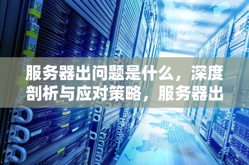 服务器出问题是什么，深度剖析与应对策略，服务器出问题是什么意思
