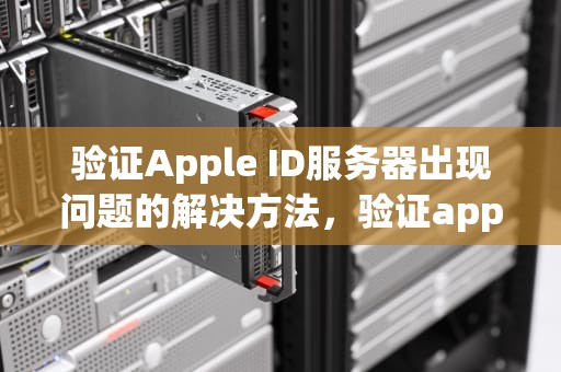 验证Apple ID服务器出现问题的解决方法，验证appleid服务器出错